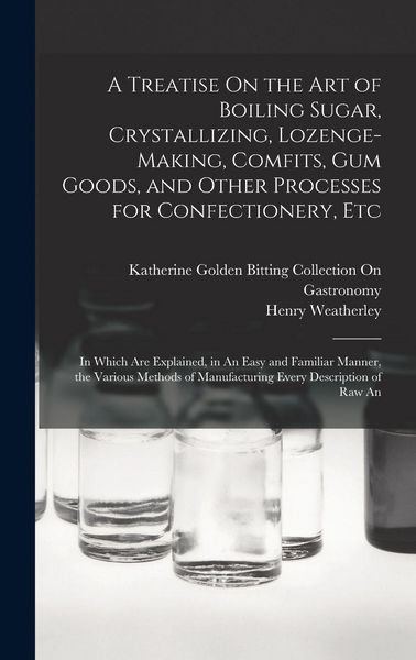 Produktbild: A Treatise On the Art of Boiling Sugar, Crystallizing, Lozenge-Making, Comfits, Gum Goods, and Other Processes for Confectionery, Etc