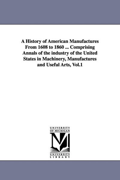Produktbild: A History of American Manufactures From 1608 to 1860 ... Comprising Annals of the industry of the United States in Machinery, Manufactures and Useful