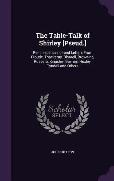 Produktbild: The Table-Talk of Shirley [Pseud.]: Reminiscences of and Letters From Froude, Thackeray, Disraeli, Browning, Rossetti, Kingsley, Baynes, Huxley, Tynda