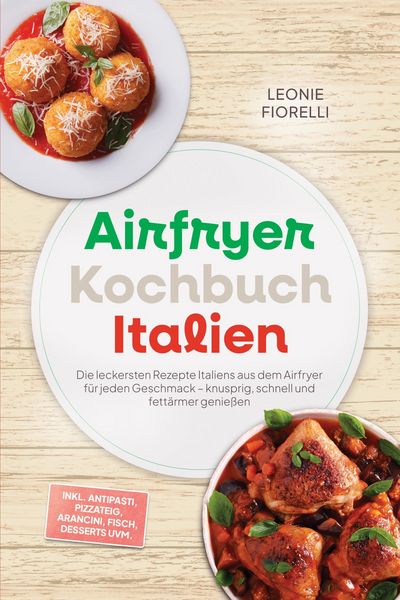 Produktbild: Airfryer Kochbuch Italien: Die leckersten Rezepte Italiens aus dem Airfryer f&uuml;r jeden Geschmack - knusprig, schnell und fett&auml;rmer genie&szlig;en - inkl. Ant