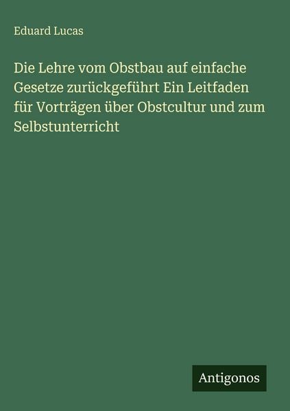 Produktbild: Die Lehre vom Obstbau auf einfache Gesetze zur&uuml;ckgef&uuml;hrt Ein Leitfaden f&uuml;r Vortr&auml;gen &uuml;ber Obstcultur und zum Selbstunterricht