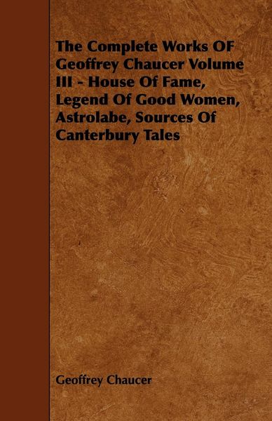 Produktbild: The Complete Works OF Geoffrey Chaucer Volume III - House Of Fame, Legend Of Good Women, Astrolabe, Sources Of Canterbury Tales