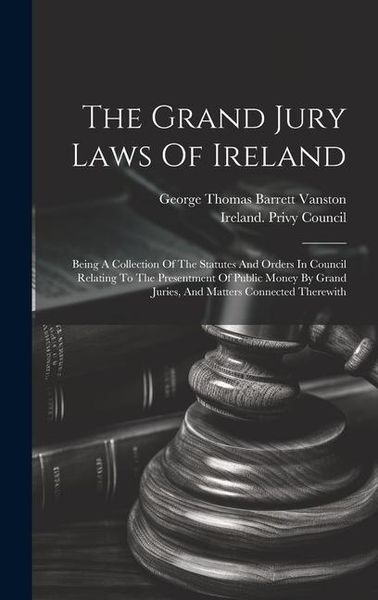 Produktbild: The Grand Jury Laws Of Ireland: Being A Collection Of The Statutes And Orders In Council Relating To The Presentment Of Public Money By Grand Juries,