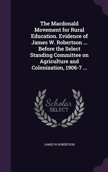 Produktbild: The Macdonald Movement for Rural Education. Evidence of James W. Robertson ... Before the Select Standing Committee on Agriculture and Colonization, 1