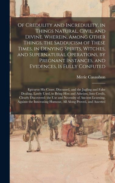 Produktbild: Of Credulity and Incredulity, in Things Natural, Civil, and Divine. Wherein, Among Other Things, the Sadducism of These Times, in Denying Spirits, Witches, and Supernatural Operations, by Pregnant Instances, and Evidences, is Fully Confuted