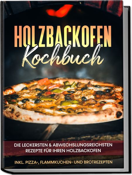 Produktbild: Holzbackofen Kochbuch: Die leckersten & abwechslungsreichsten Rezepte f&uuml;r Ihren Holzbackofen &ndash; inkl. Pizza-, Flammkuchen- und Brotrezepten