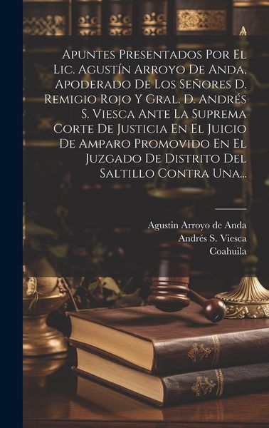 Produktbild: Apuntes Presentados Por El Lic. Agust&iacute;n Arroyo De Anda, Apoderado De Los Se&ntilde;ores D. Remigio Rojo Y Gral. D. Andr&eacute;s S. Viesca Ante La Suprema Corte De