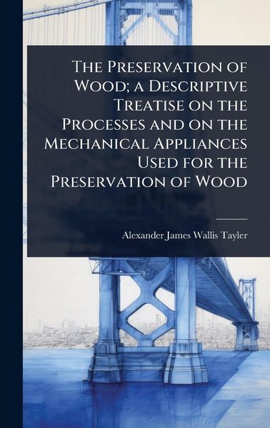 Produktbild: The Preservation of Wood; a Descriptive Treatise on the Processes and on the Mechanical Appliances Used for the Preservation of Wood
