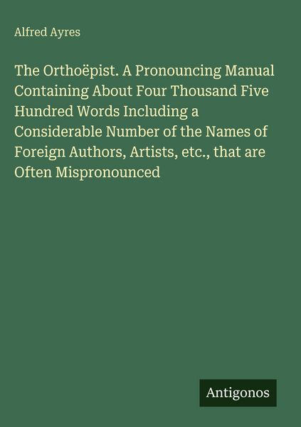 Produktbild: The Ortho&euml;pist. A Pronouncing Manual Containing About Four Thousand Five Hundred Words Including a Considerable Number of the Names of Foreign Authors
