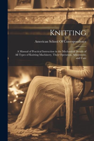 Produktbild: Knitting; a Manual of Practical Instruction in the Mechanical Details of all Types of Knitting Machinery, Their Operation, Adjustment, and Care