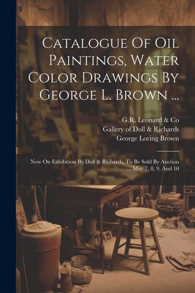Produktbild: Catalogue Of Oil Paintings, Water Color Drawings By George L. Brown ...: Now On Exhibition By Doll & Richards, To Be Sold By Auction ... May 7, 8, 9,