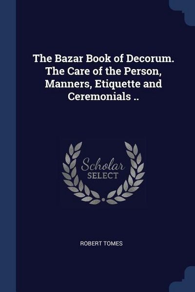 Produktbild: The Bazar Book of Decorum. The Care of the Person, Manners, Etiquette and Ceremonials ..