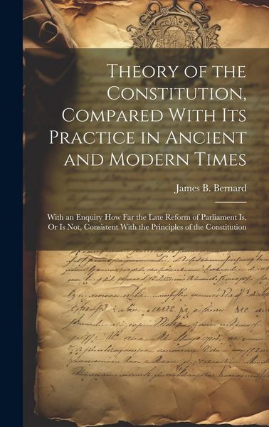 Produktbild: Theory of the Constitution, Compared With Its Practice in Ancient and Modern Times: With an Enquiry How Far the Late Reform of Parliament Is, Or Is No