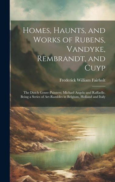 Produktbild: Homes, Haunts, and Works of Rubens, Vandyke, Rembrandt, and Cuyp: The Dutch Genre-Painters; Michael Angelo and Raffaelle. Being a Series of Art-Ramble