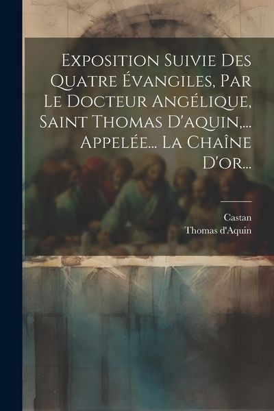 Produktbild: Exposition Suivie Des Quatre &Eacute;vangiles, Par Le Docteur Ang&eacute;lique, Saint Thomas D'aquin, ... Appel&eacute;e... La Cha&icirc;ne D'or...