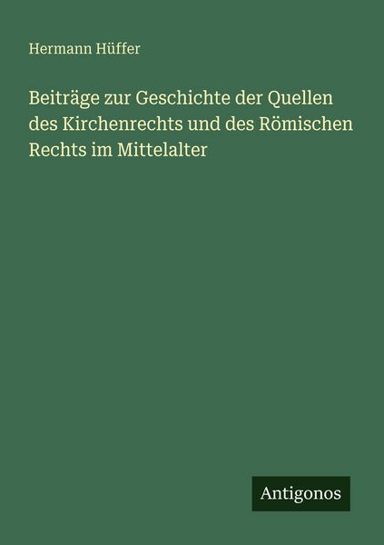 Beiträge zur Geschichte der Quellen des Kirchenrechts und des Römischen Rechts im Mittelalter, Taschenbuch von Hermann Hüffer, Antigonos Verlag,