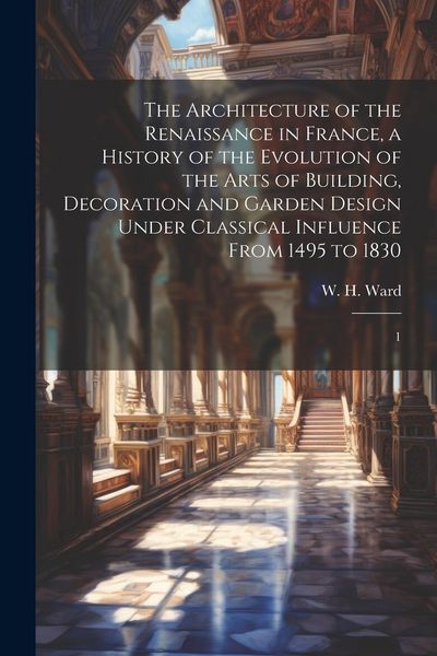 Produktbild: The Architecture of the Renaissance in France, a History of the Evolution of the Arts of Building, Decoration and Garden Design Under Classical Influence From 1495 to 1830