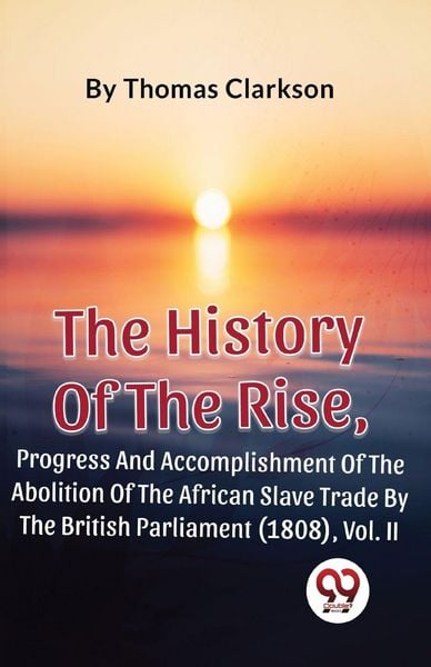 Produktbild: The History Of The Rise, Progress And Accomplishment Of The Abolition Of The African Slave Trade By The British Parliament (1808), Vol. 2