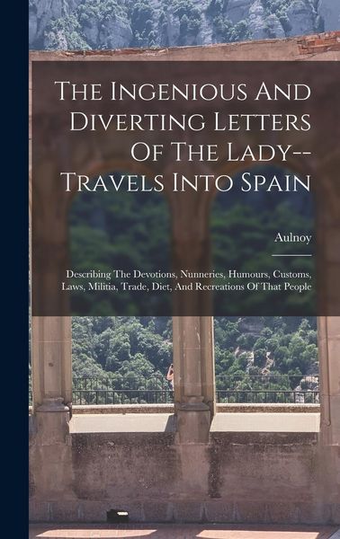 Produktbild: The Ingenious And Diverting Letters Of The Lady--travels Into Spain: Describing The Devotions, Nunneries, Humours, Customs, Laws, Militia, Trade, Diet