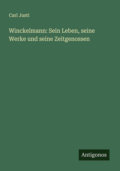 Winckelmann: Sein Leben, seine Werke und seine Zeitgenossen, Taschenbuch von Carl Justi, Antigonos Verlag, 9783386411103