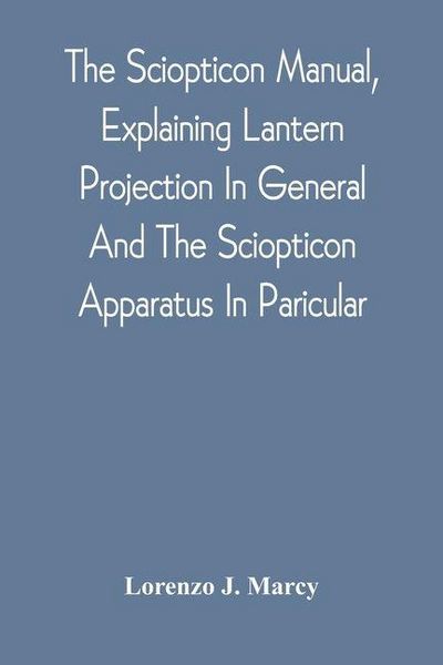 Produktbild: The Sciopticon Manual, Explaining Lantern Projection In General, And The Sciopticon Apparatus In Paricular; Including Magic Lantern Attachments, Exper