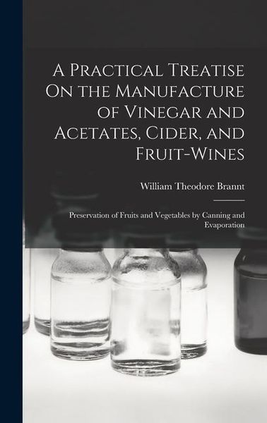 Produktbild: A Practical Treatise On the Manufacture of Vinegar and Acetates, Cider, and Fruit-Wines; Preservation of Fruits and Vegetables by Canning and Evaporat