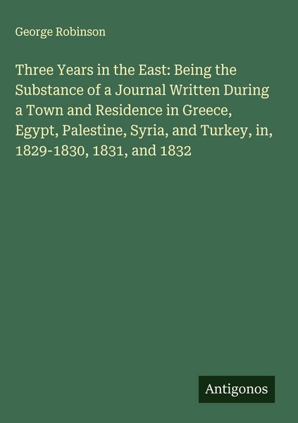 Produktbild: Three Years in the East: Being the Substance of a Journal Written During a Town and Residence in Greece, Egypt, Palestine, Syria, and Turkey, in, 1829