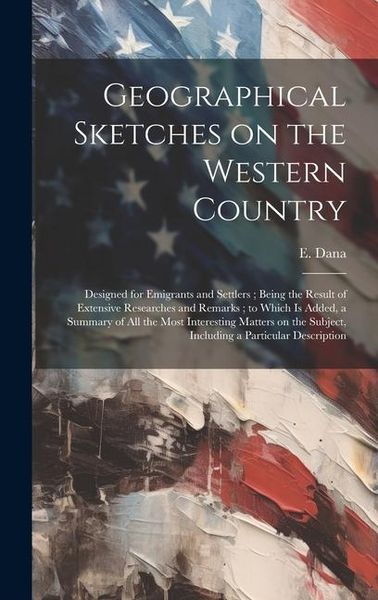 Produktbild: Geographical Sketches on the Western Country: Designed for Emigrants and Settlers; Being the Result of Extensive Researches and Remarks; to Which is A