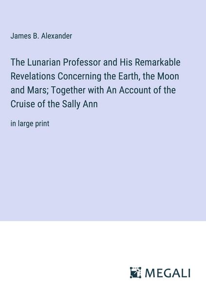 Produktbild: The Lunarian Professor and His Remarkable Revelations Concerning the Earth, the Moon and Mars; Together with An Account of the Cruise of the Sally Ann