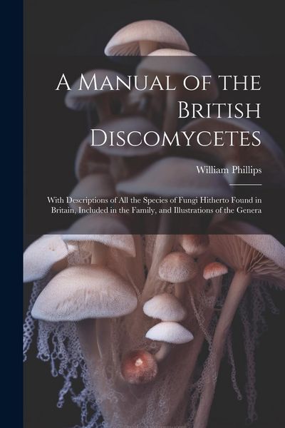 Produktbild: A Manual of the British Discomycetes: With Descriptions of all the Species of Fungi Hitherto Found in Britain, Included in the Family, and Illustratio