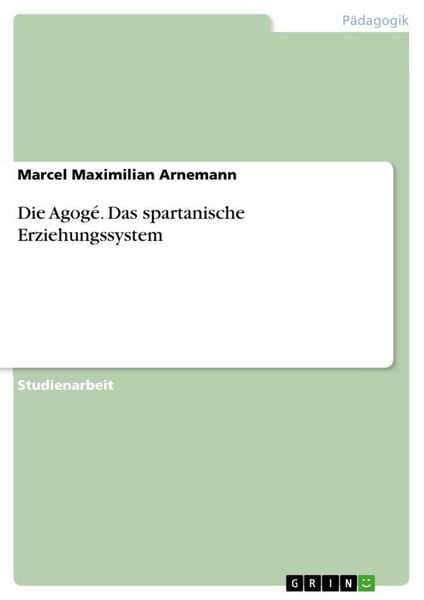 Die Agogé. Das spartanische Erziehungssystem, Taschenbuch von Marcel Maximilian Arnemann, GRIN, 9783668638273