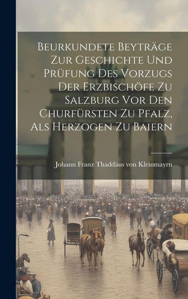 Produktbild: Beurkundete Beytr&auml;ge Zur Geschichte Und Pr&uuml;fung Des Vorzugs Der Erzbisch&ouml;fe Zu Salzburg Vor Den Churf&uuml;rsten Zu Pfalz, Als Herzogen Zu Baiern