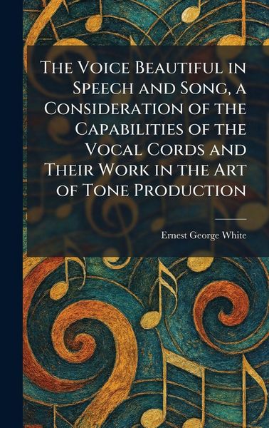 Produktbild: The Voice Beautiful in Speech and Song, a Consideration of the Capabilities of the Vocal Cords and Their Work in the Art of Tone Production