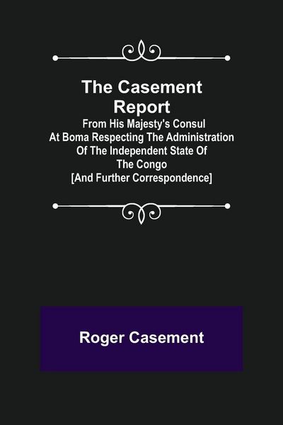 Produktbild: The Casement Report; from His Majesty's Consul at Boma Respecting the Administration of the Independent State of the Congo [and Further Correspondence