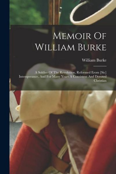 Produktbild: Memoir Of William Burke: A Soldier Of The Revolution, Reformed Erom [sic] Intemperance, And For Many Years A Consistent And Devoted Christian