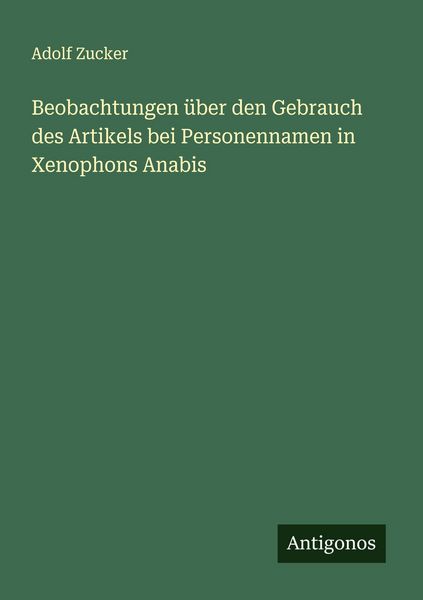 Beobachtungen über den Gebrauch des Artikels bei Personennamen in Xenophons Anabis, Taschenbuch von Adolf Zucker, Antigonos Verlag, 9783563165928