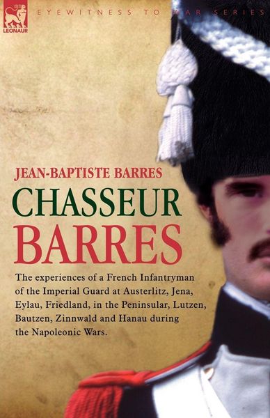 Produktbild: Chasseur Barres - The experiences of a French Infantryman of the Imperial Guard at Austerlitz, Jena, Eylau, Friedland, in the Peninsular, Lutzen, Baut