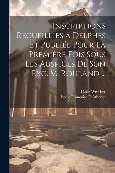 Produktbild: Inscriptions Recueillies a Delphes Et Publi&eacute;e Pour La Premi&egrave;re Fois Sous Les Auspices De Son Exc. M. Rouland ...