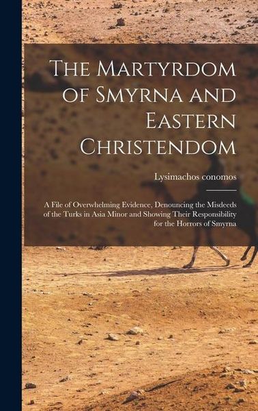 Produktbild: The Martyrdom of Smyrna and Eastern Christendom; a File of Overwhelming Evidence, Denouncing the Misdeeds of the Turks in Asia Minor and Showing Their