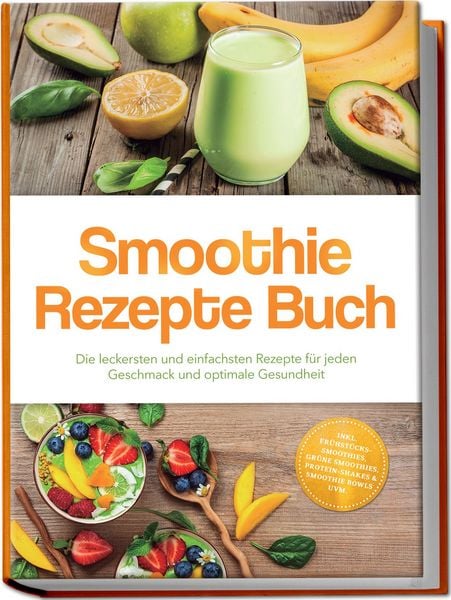 Produktbild: Smoothie Rezepte Buch: Die leckersten und einfachsten Rezepte f&uuml;r jeden Geschmack und optimale Gesundheit &ndash; inkl. Fr&uuml;hst&uuml;cks-Smoothies, gr&uuml;ne Smoothies, Protein-Shakes & Smoothie Bowls uvm.