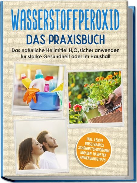 Produktbild: Wasserstoffperoxid - Das Praxisbuch: Das nat&uuml;rliche Heilmittel H2O2 sicher anwenden f&uuml;r starke Gesundheit oder im Haushalt inkl. leicht umsetzbares Sch&ouml;nheitsprogramm und den 10 besten Anwendungstipps