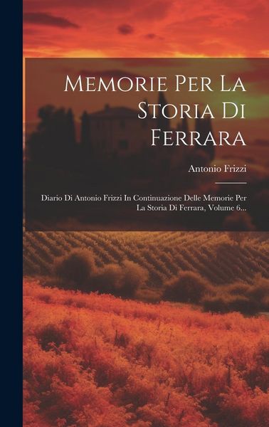 Produktbild: Memorie Per La Storia Di Ferrara: Diario Di Antonio Frizzi In Continuazione Delle Memorie Per La Storia Di Ferrara, Volume 6...