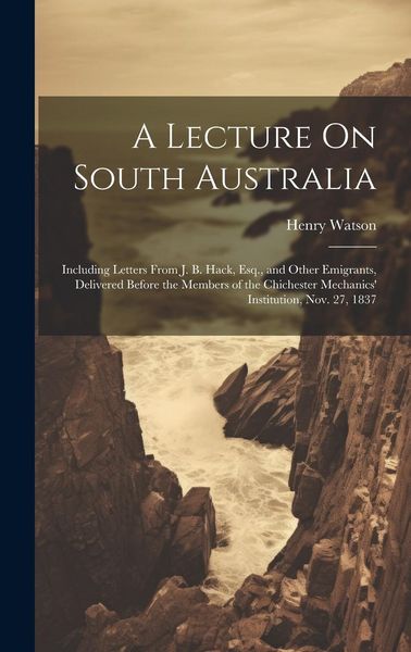 Produktbild: A Lecture On South Australia: Including Letters From J. B. Hack, Esq., and Other Emigrants, Delivered Before the Members of the Chichester Mechanics