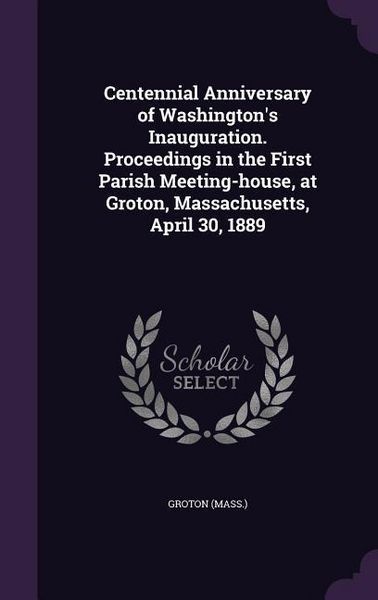 Produktbild: Centennial Anniversary of Washington's Inauguration. Proceedings in the First Parish Meeting-house, at Groton, Massachusetts, April 30, 1889