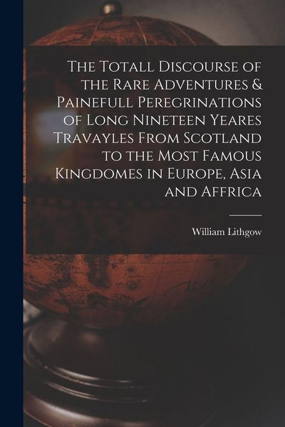 Produktbild: The Totall Discourse of the Rare Adventures & Painefull Peregrinations of Long Nineteen Yeares Travayles From Scotland to the Most Famous Kingdomes in Europe, Asia and Affrica