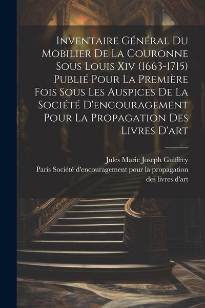 Produktbild: Inventaire g&eacute;n&eacute;ral du mobilier de la couronne sous Louis xiv (1663-1715) publi&eacute; pour la premi&egrave;re fois sous les auspices de la Soci&eacute;t&eacute; d'encouragement