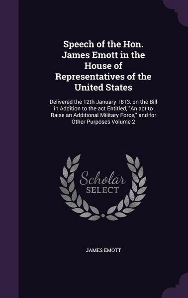Produktbild: Speech of the Hon. James Emott in the House of Representatives of the United States: Delivered the 12th January 1813, on the Bill in Addition to the a