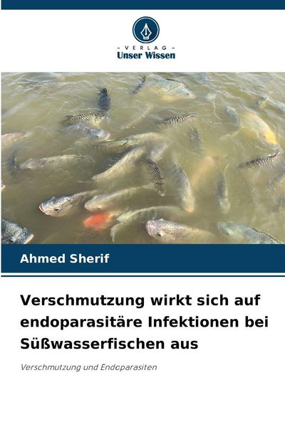 Verschmutzung wirkt sich auf endoparasitäre Infektionen bei Süßwasserfischen aus, Taschenbuch von Ahmed Sherif, Verlag Unser Wissen, 9786209102127