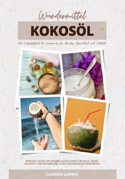 Wundermittel Kokosöl: Die Vielseitigkeit der Kokosnuss für Beauty, Gesundheit & Vitalität (Kokosöl-Guide: Ein wahrer Allrounder für Haut, Haare,