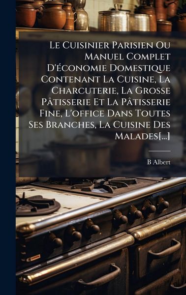 Produktbild: Le Cuisinier Parisien Ou Manuel Complet D'&Atilde;(c)conomie Domestique Contenant La Cuisine, La Charcuterie, La Grosse P&Atilde;&cent;tisserie Et La P&Atilde;&cent;tisserie Fine, L